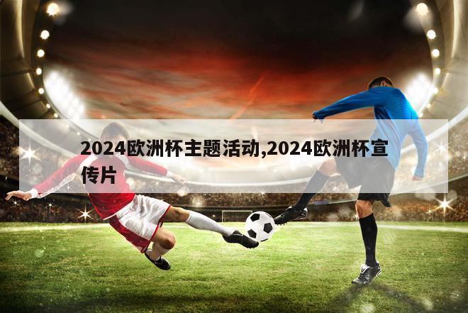 2024欧洲杯主题活动,2024欧洲杯宣传片